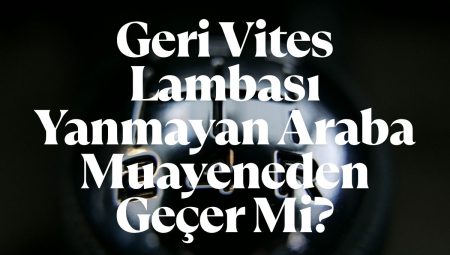 2025 Geri Vites Lambası Yanmayan Araba Muayeneden Geçer Mi?